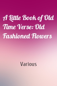 A Little Book of Old Time Verse: Old Fashioned Flowers