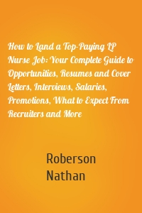 How to Land a Top-Paying LP Nurse Job: Your Complete Guide to Opportunities, Resumes and Cover Letters, Interviews, Salaries, Promotions, What to Expect From Recruiters and More