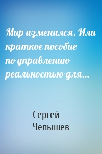 Мир изменился. Или краткое пособие по управлению реальностью для…