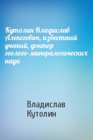 Обложка книги «Кутолин Владислав Алексеевич, известный ученый, доктор геолого-минералогических наук» — Владислав Кутолин