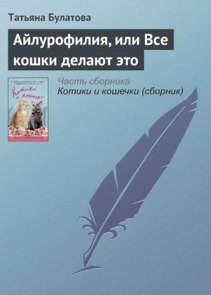 Обложка книги «Айлурофилия, или Все кошки делают это» — Татьяна Булатова