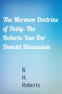 The Mormon Doctrine of Deity: The Roberts-Van Der Donckt Discussion