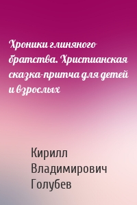 Хроники глиняного братства. Христианская сказка-притча для детей и взрослых