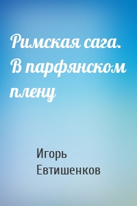 Римская сага. В парфянском плену