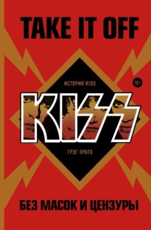 Обложка книги «Take It Off: история Kiss без масок и цензуры» — Грэг Прато