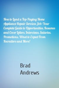 How to Land a Top-Paying Home Appliance Repair Services Job: Your Complete Guide to Opportunities, Resumes and Cover Letters, Interviews, Salaries, Promotions, What to Expect From Recruiters and More!