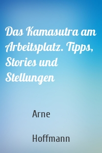 Das Kamasutra am Arbeitsplatz. Tipps, Stories und Stellungen