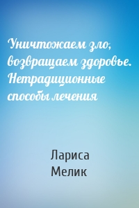 Уничтожаем зло, возвращаем здоровье. Нетрадиционные способы лечения