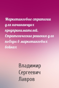 Маркетинговые стратегии для начинающих предпринимателей. Стратегические решения для победы в маркетинговых войнах