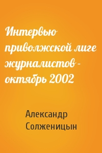 Александр Солженицын - Интервью приволжской лиге журналистов - октябрь 2002