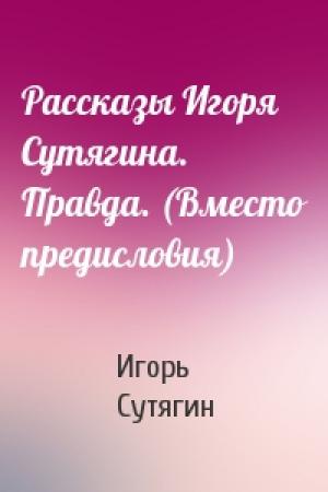 Обложка книги «Рассказы Игоря Сутягина. Правда. (Вместо предисловия)» — Игорь Сутягин