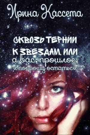 Обложка книги «Сквозь тернии к звездам или а Вас, прошлое, я попрошу остаться (СИ)» — Ирина Кассета