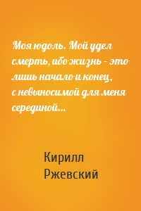 Моя юдоль. Мой удел смерть, ибо жизнь – это лишь начало и конец, с невыносимой для меня серединой…