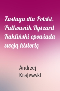Zasługa dla Polski. Pułkownik Ryszard Kukliński opowiada swoją historię