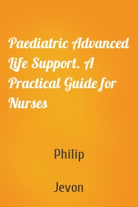 Paediatric Advanced Life Support. A Practical Guide for Nurses