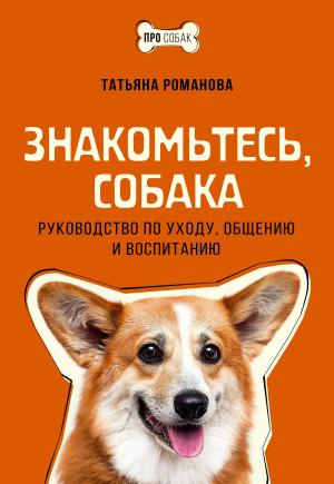 Обложка книги «Знакомьтесь, собака. Руководство по уходу, общению и воспитанию» — Татьяна Романова