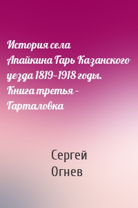 История села Апайкина Гарь Казанского уезда 1819—1918 годы. Книга третья – Гарталовка