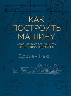 Обложка книги «Как построить машину. Автобиография величайшего конструктора «Формулы-1»» — Эдриан Ньюи