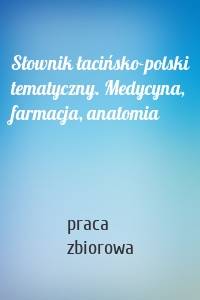 Słownik łacińsko-polski tematyczny. Medycyna, farmacja, anatomia