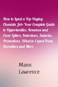 How to Land a Top-Paying Chemists Job: Your Complete Guide to Opportunities, Resumes and Cover Letters, Interviews, Salaries, Promotions, What to Expect From Recruiters and More