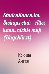 Studentinnen im Swingerclub - Alles kann, nichts muß (Ungekürzt)