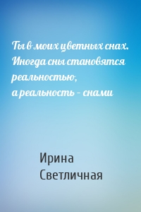 Ты в моих цветных снах. Иногда сны становятся реальностью, а реальность – снами