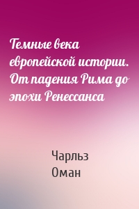 Темные века европейской истории. От падения Рима до эпохи Ренессанса