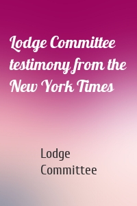 Lodge Committee testimony from the New York Times