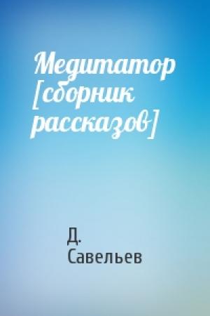 Обложка книги «Медитатор [сборник рассказов]» — Д. Савельев