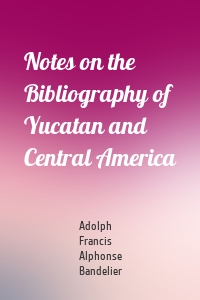 Notes on the Bibliography of Yucatan and Central America