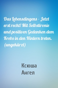 Das Lebensdingens - Jetzt erst recht! Mit Selbstironie und positiven Gedanken dem Krebs in den Hintern treten. (ungekürzt)