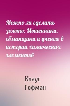 Обложка книги «Можно ли сделать золото, Мошенники, обманщики и ученые в истории химических элементов» — Клаус Гофман
