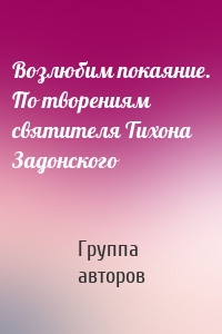 Возлюбим покаяние. По творениям святителя Тихона Задонского