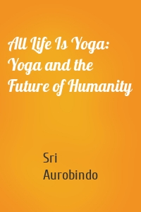 All Life Is Yoga: Yoga and the Future of Humanity