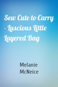 Sew Cute to Carry - Luscious Little Layered Bag