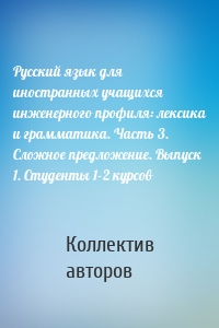 Русский язык для иностранных учащихся инженерного профиля: лексика и грамматика. Часть 3. Сложное предложение. Выпуск 1. Студенты 1–2 курсов