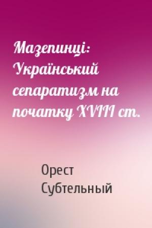 Обложка книги «Мазепинці: Український сепаратизм на початку ХVIII ст.» — Орест Субтельный