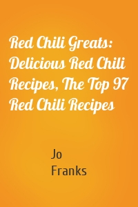 Red Chili Greats: Delicious Red Chili Recipes, The Top 97 Red Chili Recipes
