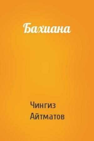 Обложка книги «Бахиана» — Чингиз Айтматов