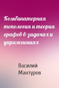 Комбинаторная топология и теория графов в задачах и упражнениях