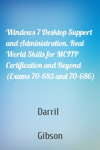 Windows 7 Desktop Support and Administration. Real World Skills for MCITP Certification and Beyond (Exams 70-685 and 70-686)