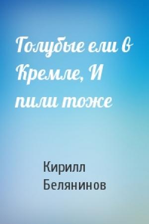 Обложка книги «Голубые ели в Кремле, И пили тоже» — Кирилл Белянинов