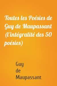Toutes les Poésies de Guy de Maupassant (l'intégralité des 50 poésies)