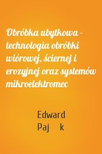 Obróbka ubytkowa - technologia obróbki wiórowej, ściernej i erozyjnej oraz systemów mikroelektromec