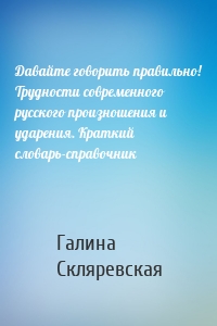 Давайте говорить правильно! Трудности современного русского произношения и ударения. Краткий словарь-справочник
