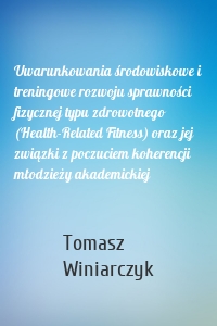Uwarunkowania środowiskowe i treningowe rozwoju sprawności fizycznej typu zdrowotnego (Health-Related Fitness) oraz jej związki z poczuciem koherencji młodzieży akademickiej