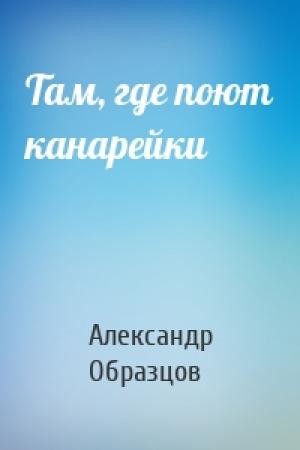 Обложка книги «Там, где поют канарейки» — Александр Алексеевич Образцов