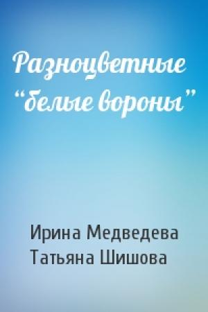 Обложка книги «Разноцветные “белые вороны”» — Ирина Медведева, Татьяна Шишова
