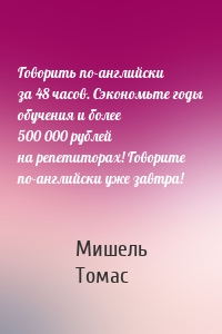 Говорить по-английски за 48 часов. Сэкономьте годы обучения и более 500 000 рублей на репетиторах! Говорите по-английски уже завтра!