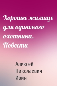 Хорошее жилище для одинокого охотника. Повести